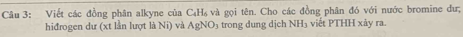Viết các đồng phân alkyne của C_4H_6 và gọi tên. Cho các đồng phân đó với nước bromine dư; 
hiđrogen dư (xt lần lượt là Ni) và AgNO_3 trong dung dịch NH_3 viết PTHH xảy ra.