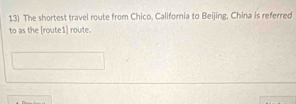 The shortest travel route from Chico, California to Beijing, China is referred 
to as the [route1] route.