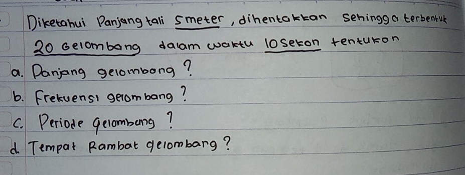 Diketahui Panjang tali smeter, dihentaktan sehingg a terbenfuk
20 selombang daam waktu loseton tenturon 
a. Danjang gelombong? 
b. Frekuens) gerombang? 
C. Periode gelombong? 
d. Tempat Rambat gelombarg?