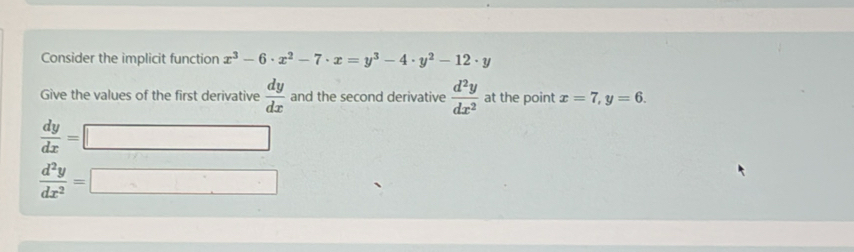 Consider the implicit function x^3-6· x^2-7· x=y^3-4· y^2-12· y
Give the values of the first derivative  dy/dx  and the second derivative  d^2y/dx^2  at the point x=7, y=6.
 dy/dx =
□
 d^2y/dx^2 =
^