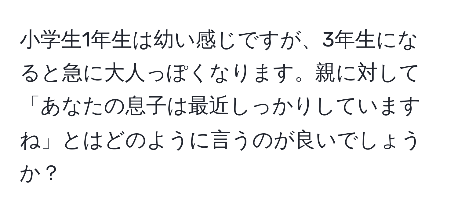 小学生1年生は幼い感じですが、3年生になると急に大人っぽくなります。親に対して「あなたの息子は最近しっかりしていますね」とはどのように言うのが良いでしょうか？