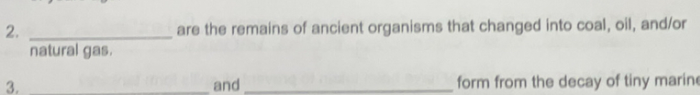 are the remains of ancient organisms that changed into coal, oil, and/or 
natural gas. 
3. _and_ form from the decay of tiny marin