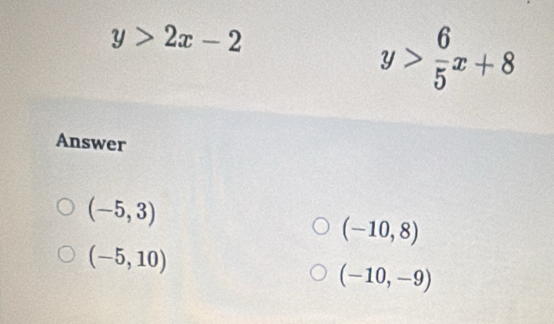 y>2x-2
y> 6/5 x+8
Answer
(-5,3)
(-10,8)
(-5,10)
(-10,-9)