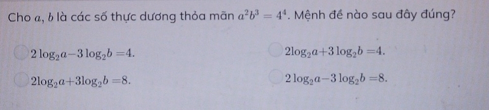 Cho a, b là các số thực dương thỏa mãn a^2b^3=4^4. Mệnh đề nào sau đây đúng?
2log _2a-3log _2b=4.
2log _2a+3log _2b=4.
2log _2a+3log _2b=8.
2log _2a-3log _2b=8.