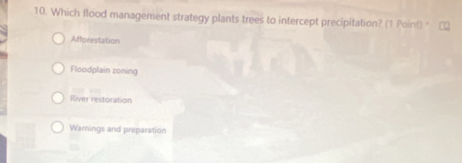 Which flood management strategy plants trees to intercept precipitation? (1 Point) "
Afforestation
Floodplain zoning
River restoration
Wamings and preparation