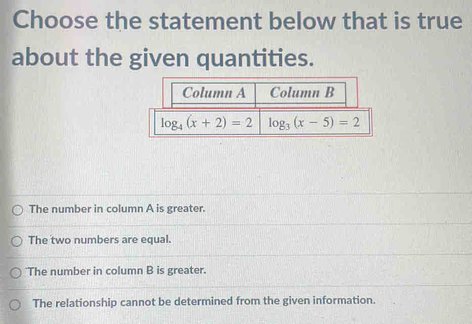 Choose the statement below that is true
about the given quantities.
The number in column A is greater.
The two numbers are equal.
'The number in column B is greater.
The relationship cannot be determined from the given information.