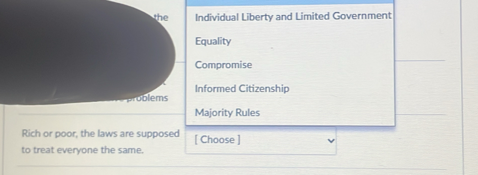 the Individual Liberty and Limited Government
Equality
Compromise
Informed Citizenship
problems
Majority Rules
Rich or poor, the laws are supposed [ Choose ]
to treat everyone the same.