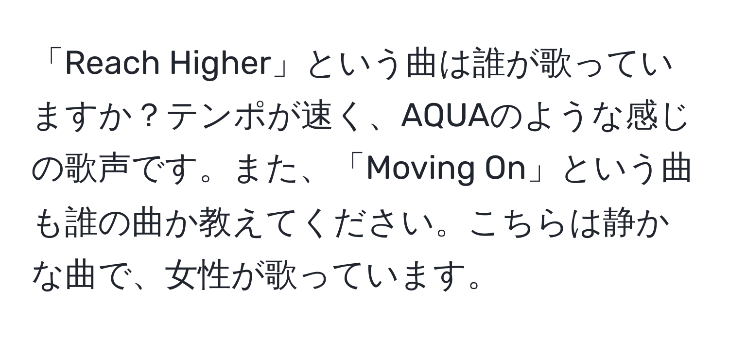 「Reach Higher」という曲は誰が歌っていますか？テンポが速く、AQUAのような感じの歌声です。また、「Moving On」という曲も誰の曲か教えてください。こちらは静かな曲で、女性が歌っています。