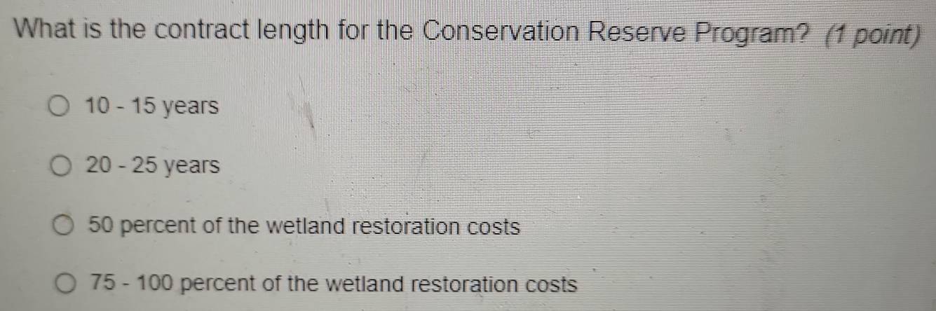 What is the contract length for the Conservation Reserve Program?_(1 point)
10 - 15 years
20-25 years
50 percent of the wetland restoration costs
75- 10 00 percent of the wetland restoration costs