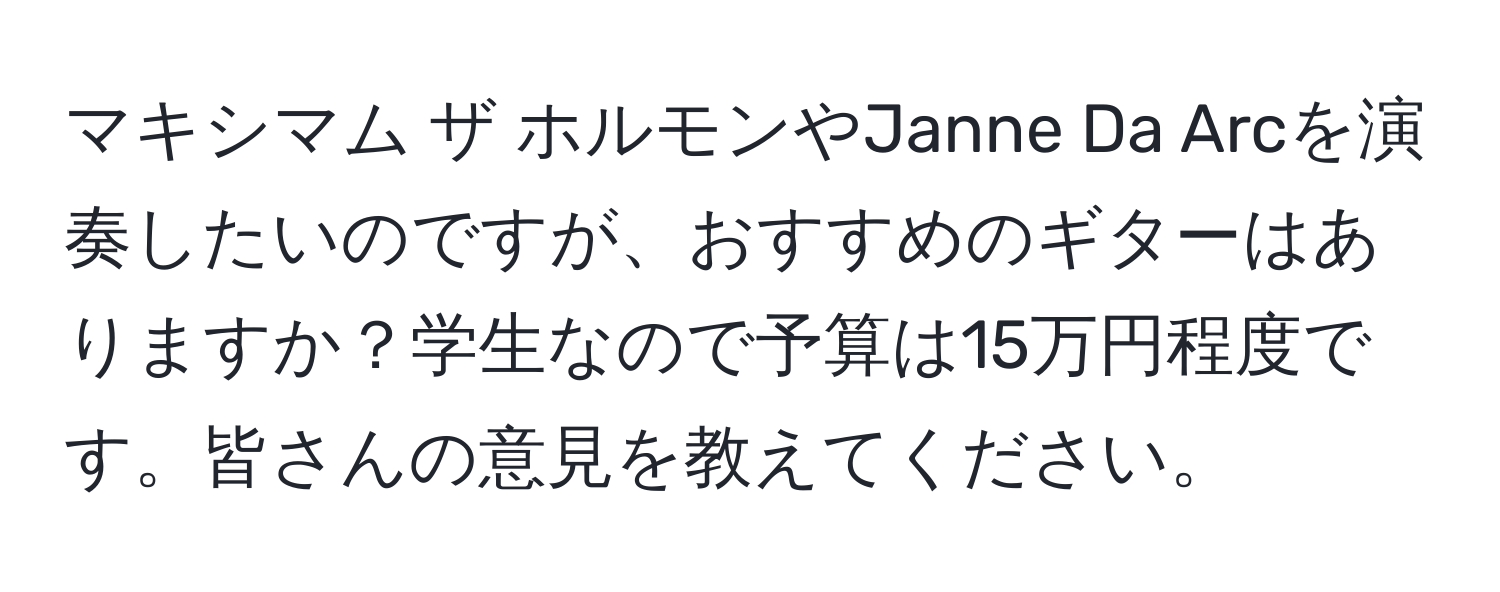 マキシマム ザ ホルモンやJanne Da Arcを演奏したいのですが、おすすめのギターはありますか？学生なので予算は15万円程度です。皆さんの意見を教えてください。