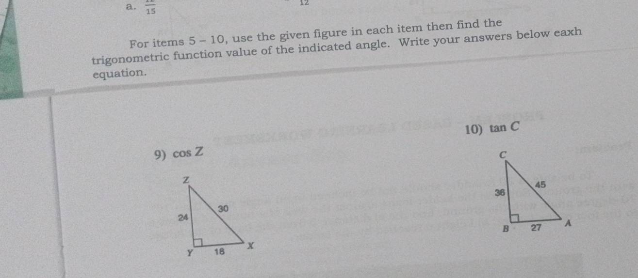 frac 15 
12 
For items 5 - 10, use the given figure in each item then find the 
trigonometric function value of the indicated angle. Write your answers below eaxh 
equation. 
10) tan C
9) cos Z