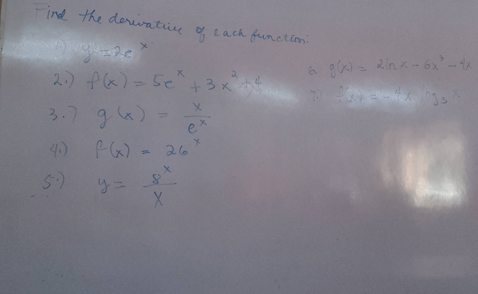 Find the dewatin o each function
y=2e X 
6. g(x)=2ln x-6x^3-4x
2. f(x)=5e^x+3x^2+4
f(x)=-4* log _3x
3. 7 g(x)= x/e^x 
40 f(x)=26^x
5 )
y= 8^x/x 