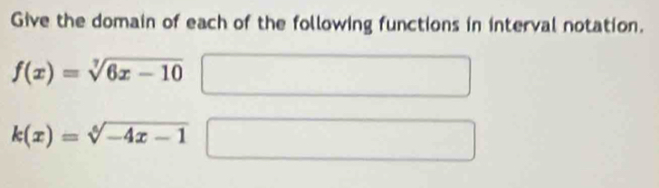 Give the domain of each of the following functions in interval notation.
f(x)=sqrt[7](6x-10)
k(x)=sqrt[6](-4x-1)