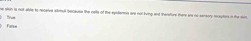 he skin is not able to receive stimuli because the cells of the epidermis are not living and therefore there are no sensory receptors in the skin .
True
False