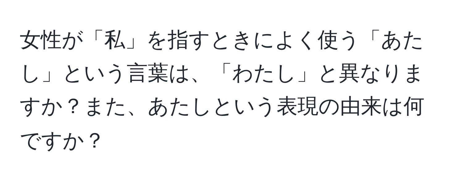 女性が「私」を指すときによく使う「あたし」という言葉は、「わたし」と異なりますか？また、あたしという表現の由来は何ですか？