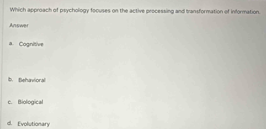 Which approach of psychology focuses on the active processing and transformation of information,
Answer
a. Cognitive
b. Behavioral
c. Biological
d. Evolutionary