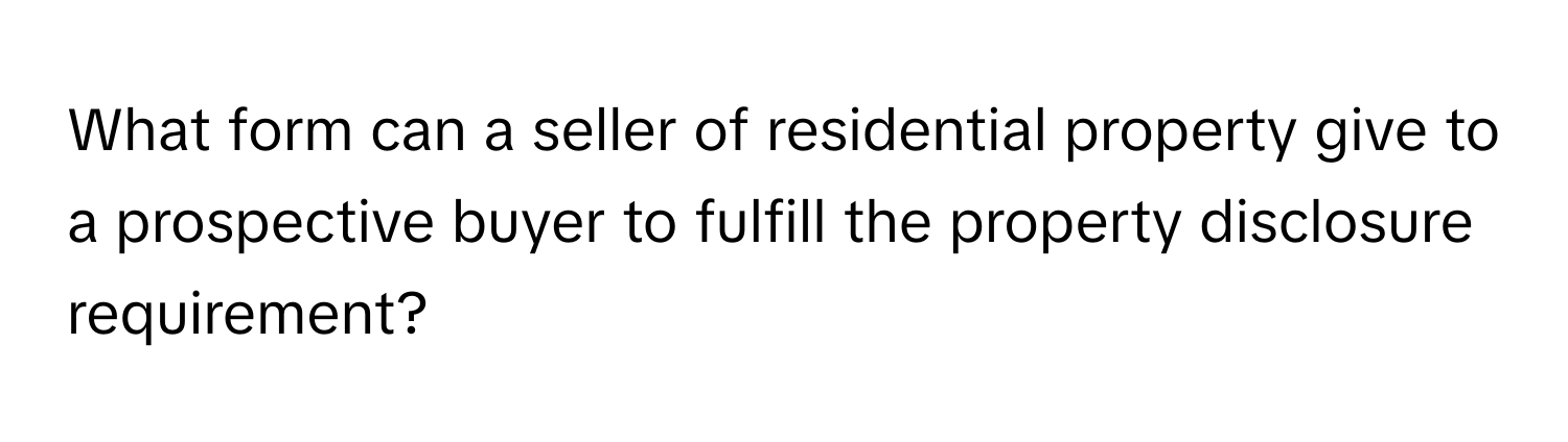 What form can a seller of residential property give to a prospective buyer to fulfill the property disclosure requirement?