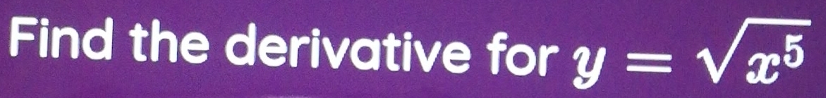 Find the derivative for y=sqrt(x^5)