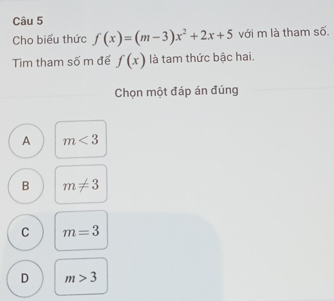 Cho biểu thức f(x)=(m-3)x^2+2x+5 với m là tham số.
Tìm tham số m để f(x) là tam thức bậc hai.
Chọn một đáp án đúng
A m<3</tex>
B m!= 3
C m=3
D m>3