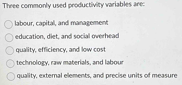 Three commonly used productivity variables are:
labour, capital, and management
education, diet, and social overhead
quality, efficiency, and low cost
technology, raw materials, and labour
quality, external elements, and precise units of measure