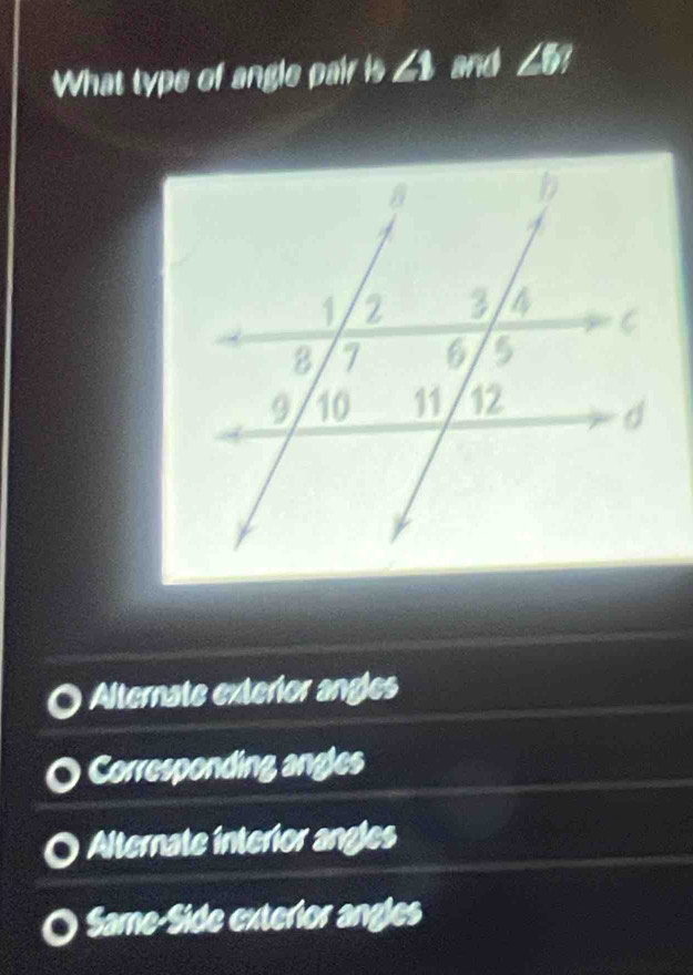 What type of angle pair is ∠1 and ∠5?
Alternate exterior angles
Corresponding angles
Alternate interior angles
Same-Side exterior angles