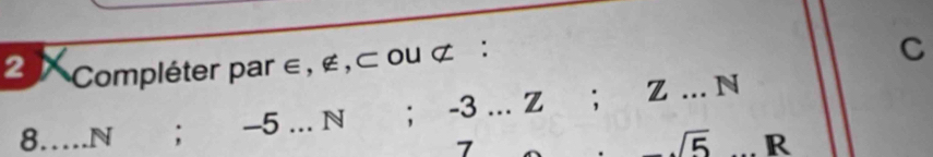 Compléter par ∈ , ∉ , ⊂ ou ⊄ : 
C 
8……N_ ; -5 _ N; -3... Z; z _ N _ 
7
sqrt(5) R