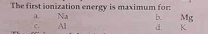 The first ionization energy is maximum for:
a. Na b. Mg
C. Al
d. K