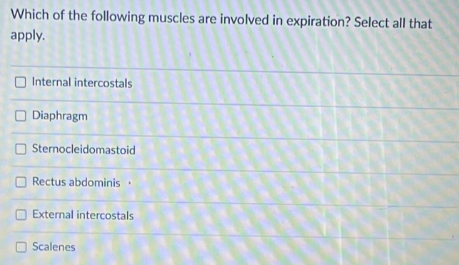 Which of the following muscles are involved in expiration? Select all that
apply.
Internal intercostals
Diaphragm
Sternocleidomastoid
Rectus abdominis ·
External intercostals
Scalenes