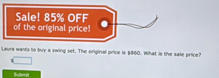 Sale! 85% OFF 
of the original price! 
Laura wants to buy a swing set. The original price is $860. What is the sale price?
$
Submit