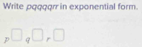 Write pqqqqr in exponential form.
p□ q□ r□