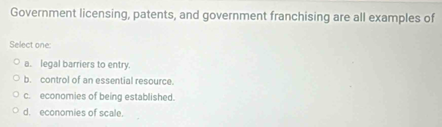 Government licensing, patents, and government franchising are all examples of
Select one:
a. legal barriers to entry.
b. control of an essential resource.
c. economies of being established.
d. economies of scale.