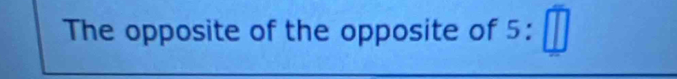 The opposite of the opposite of 5:□