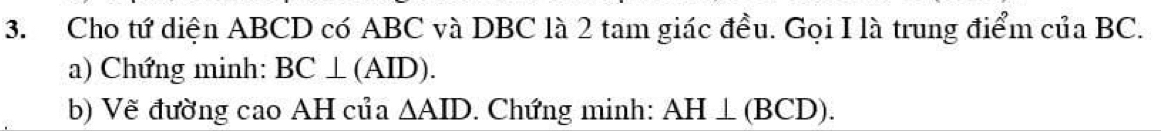 Cho tứ diện ABCD có ABC và DBC là 2 tam giác đều. Gọi I là trung điểm của BC. 
a) Chứng minh: BC⊥ (AID). 
b) Vẽ đường cao AH của △ AID. Chứng minh: AH⊥ (BCD).