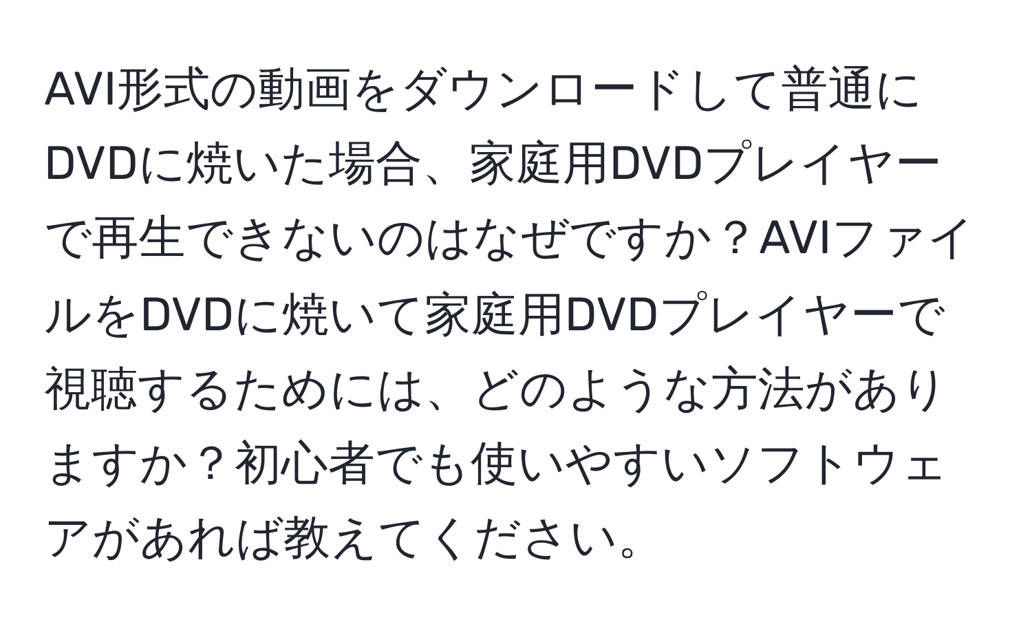 AVI形式の動画をダウンロードして普通にDVDに焼いた場合、家庭用DVDプレイヤーで再生できないのはなぜですか？AVIファイルをDVDに焼いて家庭用DVDプレイヤーで視聴するためには、どのような方法がありますか？初心者でも使いやすいソフトウェアがあれば教えてください。