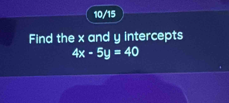 10/15 
Find the x and y intercepts
4x-5y=40