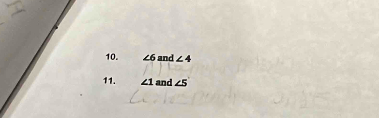 ∠ 6 and ∠ 4
11. ∠ 1 and ∠ 5