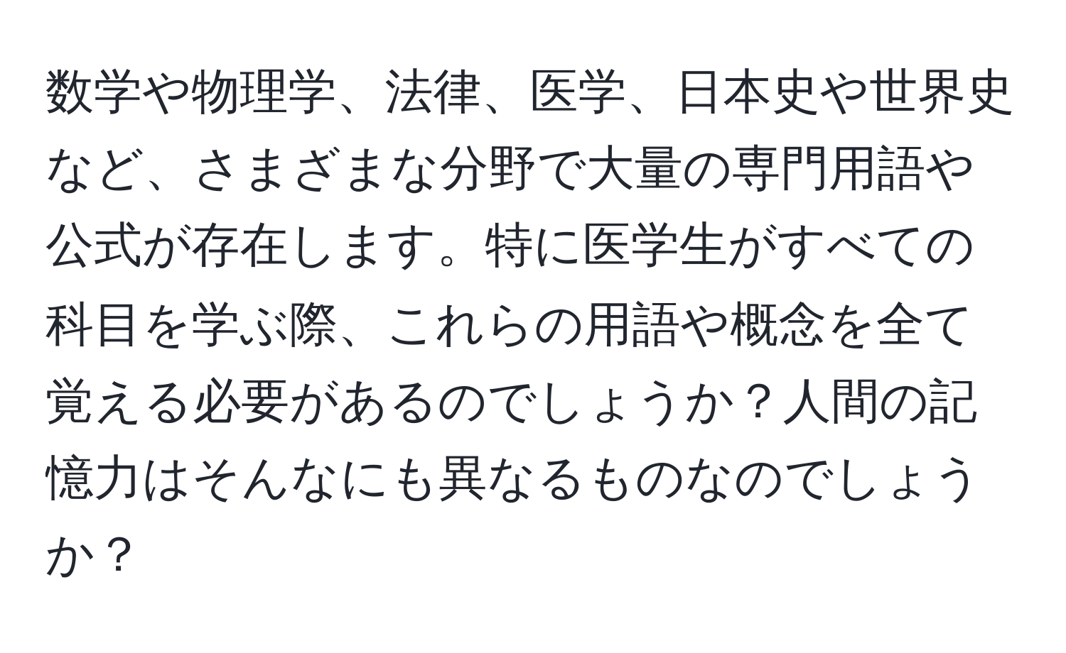 数学や物理学、法律、医学、日本史や世界史など、さまざまな分野で大量の専門用語や公式が存在します。特に医学生がすべての科目を学ぶ際、これらの用語や概念を全て覚える必要があるのでしょうか？人間の記憶力はそんなにも異なるものなのでしょうか？