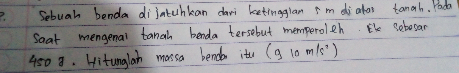 Sebuah benda dijatuhkan dari ketingglan 5mdiatas tanah. Yada 
Saat mengenal tanah benda tersebut memperoleh. Ek Sebesar
950 8. Hitunglan massa benda itu (g10m/s^2)