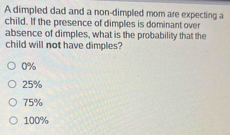 A dimpled dad and a non-dimpled mom are expecting a
child. If the presence of dimples is dominant over
absence of dimples, what is the probability that the
child will not have dimples?
0%
25%
75%
100%