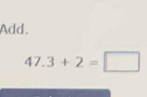 Add.
47.3+2=□