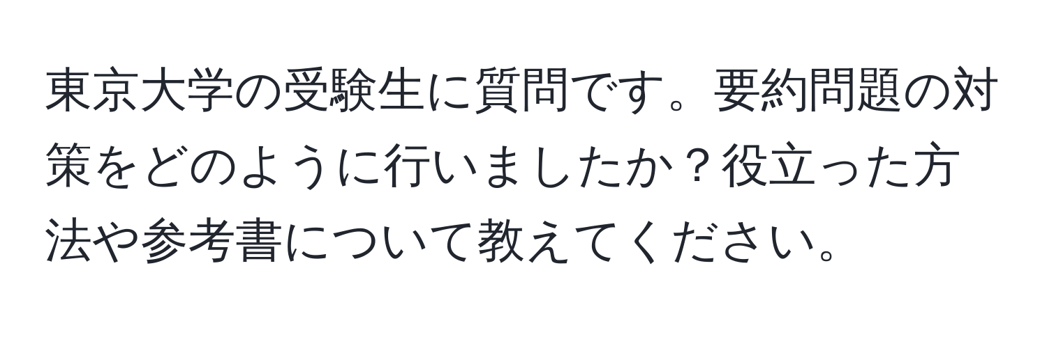 東京大学の受験生に質問です。要約問題の対策をどのように行いましたか？役立った方法や参考書について教えてください。