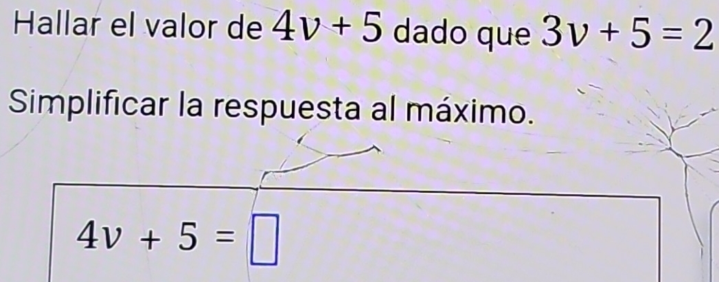 Hallar el valor de 4v+5 dado que 3v+5=2
Simplificar la respuesta al máximo.
4v+5=□