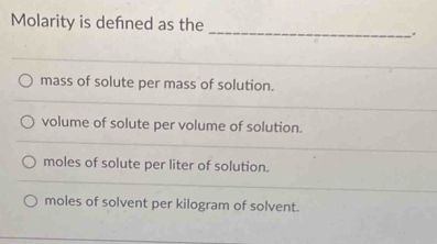 Molarity is defned as the _.
mass of solute per mass of solution.
volume of solute per volume of solution.
moles of solute per liter of solution.
moles of solvent per kilogram of solvent.