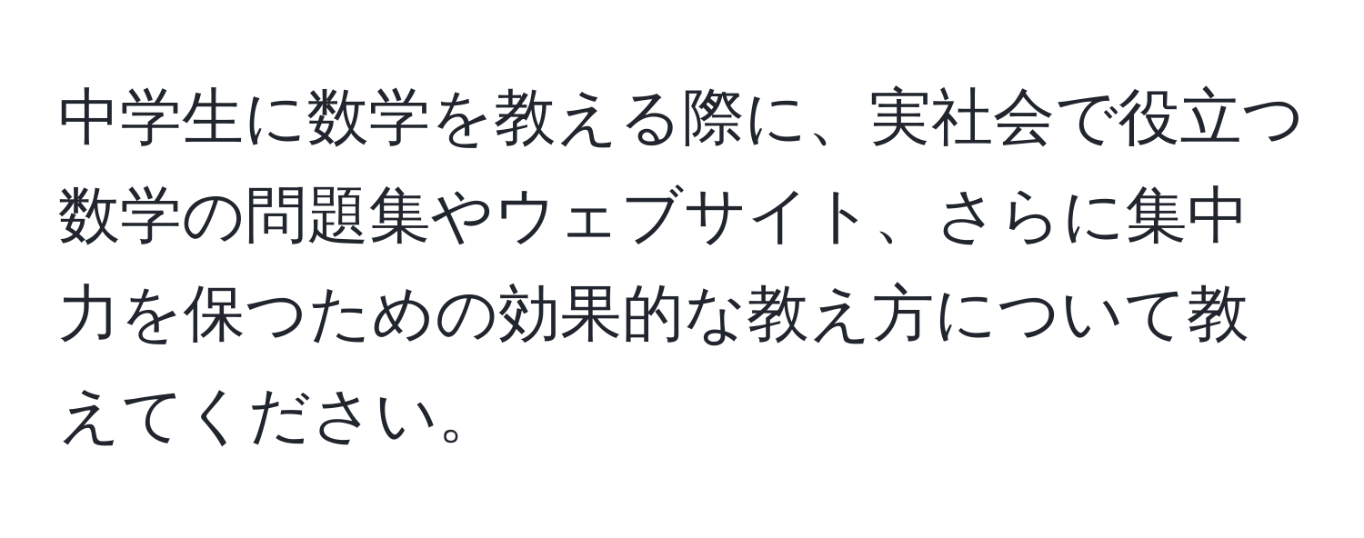 中学生に数学を教える際に、実社会で役立つ数学の問題集やウェブサイト、さらに集中力を保つための効果的な教え方について教えてください。