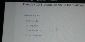 Tuesday 10/1- Absolute Value Inequalities
Solve |x+4|≤ 10
6
-14≤ x≤ 6
x<6</tex> ar x>-14
x≤ -14 o x≥ 6