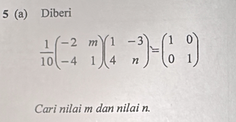 5 (a) Diberi
 1/10 beginpmatrix -2&m -4&1endpmatrix beginpmatrix 1&-3 4&nendpmatrix =beginpmatrix 1&0 0&1endpmatrix
Cari nilai m dan nilai n.