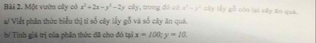 Một vườn cây có x^2+2x-y^2-2y c cây, trong đó có x^2-y^2 cây lấy gỗ còn lại cây ăn quả. 
/ Viết phân thức biểu thị tỉ số cây lấy gỗ và số cây ăn quả. 
b/ Tính giá trị của phân thức đã cho đó tại x=100; y=10.