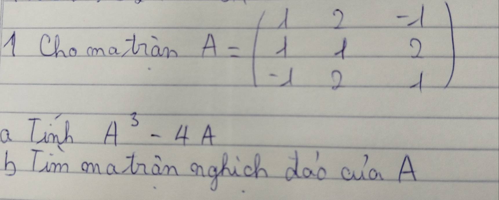 A Chomatian A=beginpmatrix 1&2&-1 1&1&2 -1&2&1endpmatrix
a linh A^3-4A
b Tim ma tian anghich dao aa A