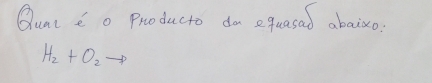 Qual o Producto do equasad abaixo?
H_2+O_2to