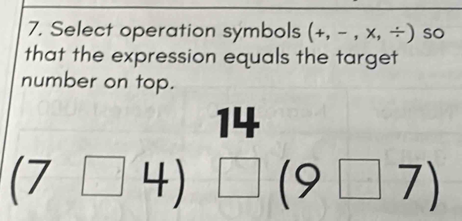 Select operation symbols (+,-,* ,/ ) so 
that the expression equals the target 
number on top.
14
(7□ frac L t ) □ (9□ 7)